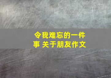 令我难忘的一件事 关于朋友作文